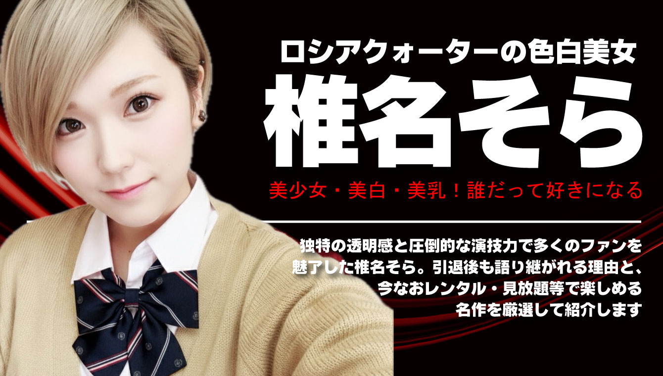 椎名そら|引退してもなお輝き続ける色白クォーター。おすすめ作品と名演ベスト5【FANZA厳選】